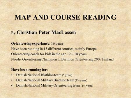 MAP AND COURSE READING By Christian Peter MacLassen Orienteering experiance: 16 years Have been running in 15 different contries, mainly Europe Orienteering.