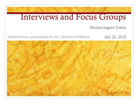 Interviews and Focus Groups Miriam Segura-Totten July 23, 2015 Adapted from a presentation by Dr. Christine Pribbenow.