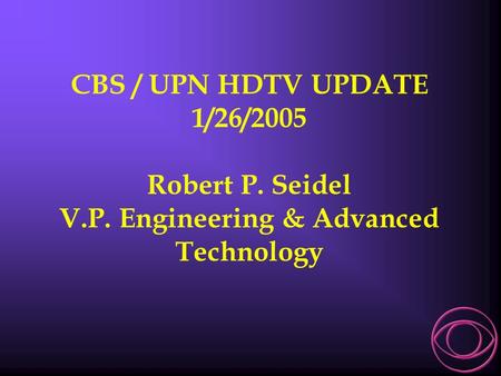 CBS / UPN HDTV UPDATE 1/26/2005 Robert P. Seidel V.P. Engineering & Advanced Technology.