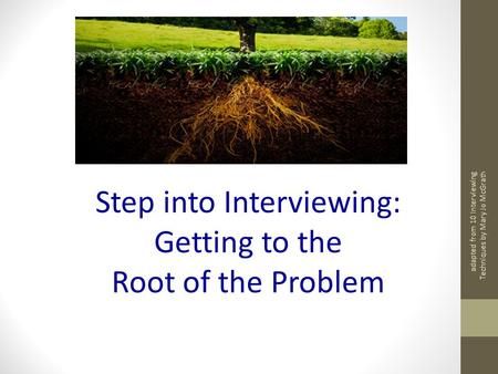 Adapted from 10 Interviewing Techniques by Mary Jo McGrath Step into Interviewing: Getting to the Root of the Problem.