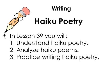 Writing Haiku Poetry In Lesson 39 you will: 1. Understand haiku poetry. 2. Analyze haiku poems. 3. Practice writing haiku poetry.