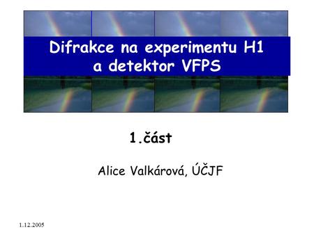 1.12.2005 Alice Valkárová, ÚČJF Difrakce na experimentu H1 a detektor VFPS 1.část.