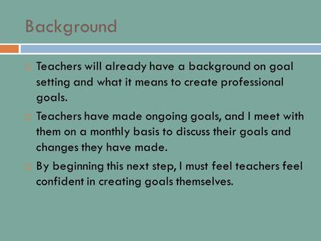 Background  Teachers will already have a background on goal setting and what it means to create professional goals.  Teachers have made ongoing goals,