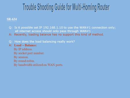 SR-634 Q: Is it possible set IP 192.168.1.10 to use the WAN#1 connection only; all internet access should only pass through WAN#1. A: Recently, loading.