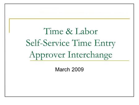 University of Michigan Administrative Information Services Time & Labor Self-Service Time Entry Approver Interchange March 2009.