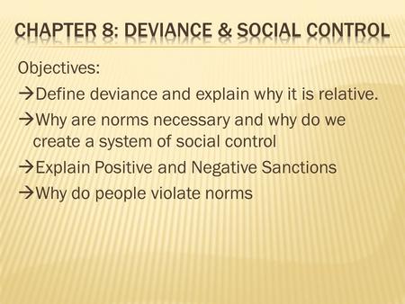 Objectives:  Define deviance and explain why it is relative.  Why are norms necessary and why do we create a system of social control  Explain Positive.