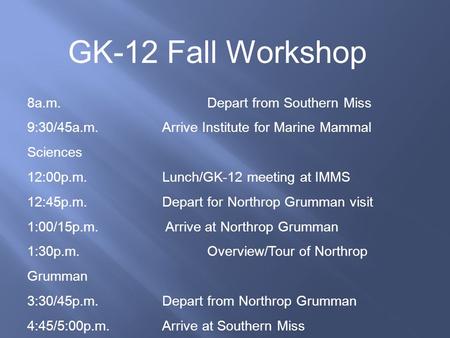 GK-12 Fall Workshop 8a.m. Depart from Southern Miss 9:30/45a.m. Arrive Institute for Marine Mammal Sciences 12:00p.m. Lunch/GK-12 meeting at IMMS 12:45p.m.