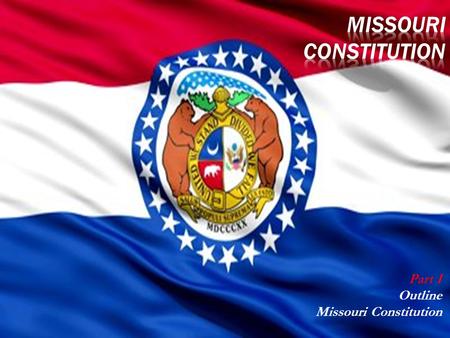 Part I Outline Missouri Constitution HistoryNumber of ConstitutionsMO Branches of Government.