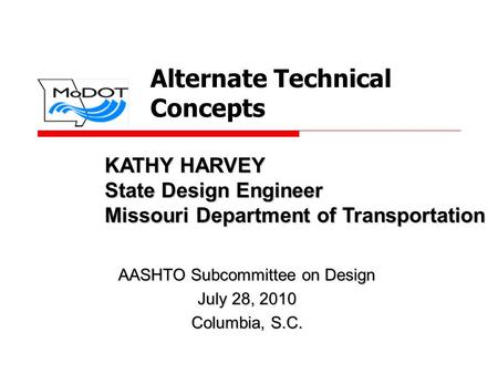 Alternate Technical Concepts AASHTO Subcommittee on Design July 28, 2010 Columbia, S.C. KATHY HARVEY State Design Engineer Missouri Department of Transportation.