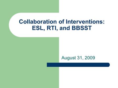 Collaboration of Interventions: ESL, RTI, and BBSST August 31, 2009.