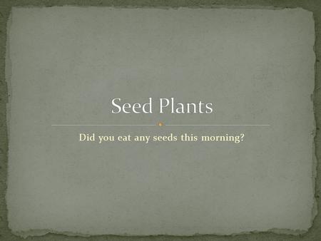 Did you eat any seeds this morning?. Plants produce seeds Also have gametophyte and sporophyte stage, but both occur in one plant Pollen can be transported.