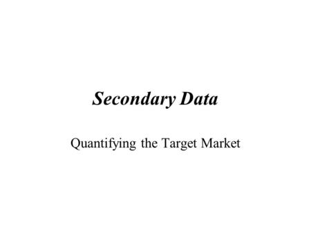 Secondary Data Quantifying the Target Market. The Target Market Who are they? What are their ages, incomes, race, household characteristics, employment.