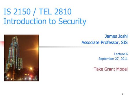 1 IS 2150 / TEL 2810 Introduction to Security James Joshi Associate Professor, SIS Lecture 6 September 27, 2011 Take Grant Model.