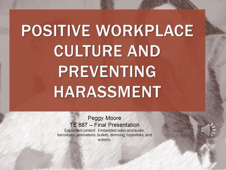 POSITIVE WORKPLACE CULTURE AND PREVENTING HARASSMENT Peggy Moore TE 887 – Final Presentation Expanded content: Embedded video and audio, transitions,