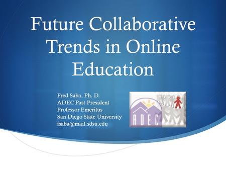 Future Collaborative Trends in Online Education Fred Saba, Ph. D. ADEC Past President Professor Emeritus San Diego State University