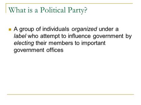 What is a Political Party? A group of individuals organized under a label who attempt to influence government by electing their members to important government.