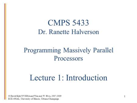 © David Kirk/NVIDIA and Wen-mei W. Hwu, 2007-2009 ECE 498AL, University of Illinois, Urbana-Champaign 1 CMPS 5433 Dr. Ranette Halverson Programming Massively.