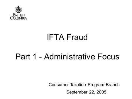 Consumer Taxation Program Branch IFTA Fraud Part 1 - Administrative Focus September 22, 2005.