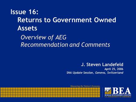 Issue 16: Returns to Government Owned Assets J. Steven Landefeld April 25, 2006 SNA Update Session, Geneva, Switzerland Overview of AEG Recommendation.