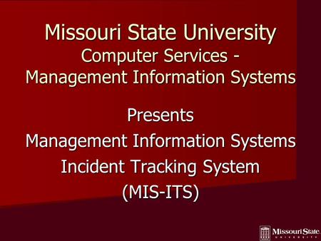 Missouri State University Computer Services - Management Information Systems Presents Management Information Systems Incident Tracking System (MIS-ITS)