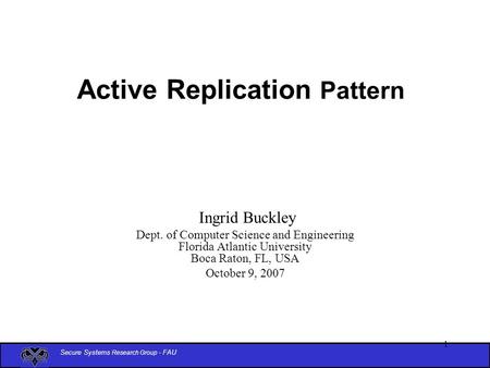 Secure Systems Research Group - FAU 1 Active Replication Pattern Ingrid Buckley Dept. of Computer Science and Engineering Florida Atlantic University Boca.