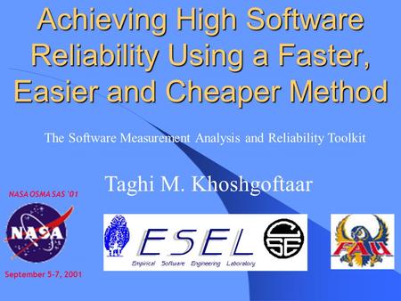 Achieving High Software Reliability Using a Faster, Easier and Cheaper Method NASA OSMA SAS '01 September 5-7, 2001 Taghi M. Khoshgoftaar The Software.