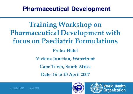 | Slide 1 of 25 April 2007 Training Workshop on Pharmaceutical Development with focus on Paediatric Formulations Protea Hotel Victoria Junction, Waterfront.