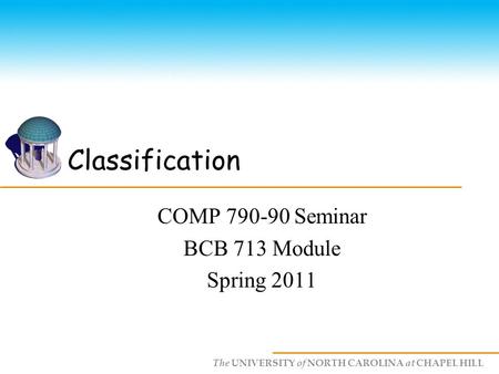 The UNIVERSITY of NORTH CAROLINA at CHAPEL HILL Classification COMP 790-90 Seminar BCB 713 Module Spring 2011.