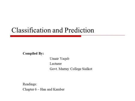 Classification and Prediction Compiled By: Umair Yaqub Lecturer Govt. Murray College Sialkot Readings: Chapter 6 – Han and Kamber.