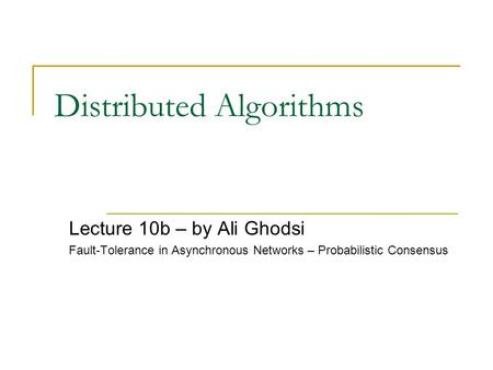 Distributed Algorithms Lecture 10b – by Ali Ghodsi Fault-Tolerance in Asynchronous Networks – Probabilistic Consensus.