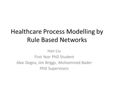 Healthcare Process Modelling by Rule Based Networks Han Liu First Year PhD Student Alex Gegov, Jim Briggs, Mohammed Bader PhD Supervisors.