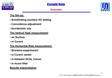 1 Cosmic Rate Overview 17.07.2007 Rustem DZHELYADIN (CERN&IHEP, Protvino) The Set-up: Scintillating counters HV setting Coincidence adjustment Accidentals.