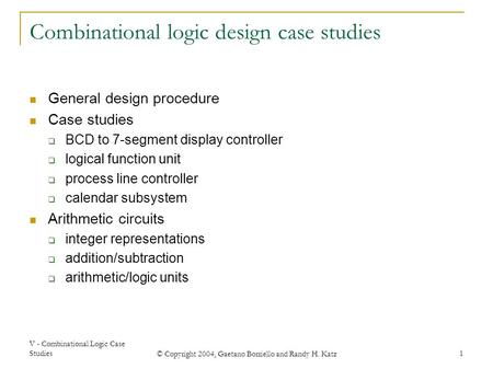 V - Combinational Logic Case Studies © Copyright 2004, Gaetano Borriello and Randy H. Katz 1 Combinational logic design case studies General design procedure.