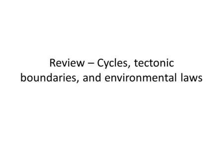 Review – Cycles, tectonic boundaries, and environmental laws.