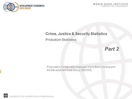 Copyright 2010, The World Bank Group. All Rights Reserved. Probation Statistics Part 2 Crime, Justice & Security Statistics Produced in Collaboration between.