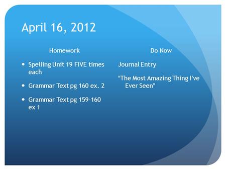 April 16, 2012 Homework Spelling Unit 19 FIVE times each Grammar Text pg 160 ex. 2 Grammar Text pg 159-160 ex 1 Do Now Journal Entry “The Most Amazing.