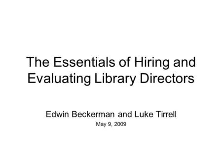 The Essentials of Hiring and Evaluating Library Directors Edwin Beckerman and Luke Tirrell May 9, 2009.