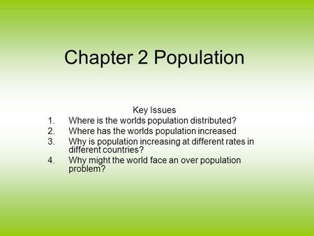 Chapter 2 Population Key Issues 1.Where is the worlds population distributed? 2.Where has the worlds population increased 3.Why is population increasing.