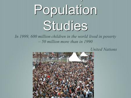 Relationships: Population Studies In 1999, 600 million children in the world lived in poverty – 50 million more than in 1990 United Nations.