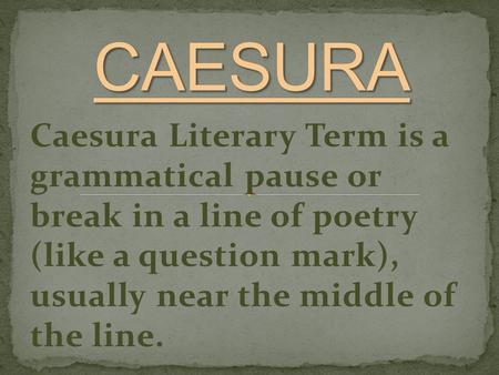 Caesura Literary Term is a grammatical pause or break in a line of poetry (like a question mark), usually near the middle of the line.