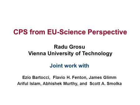 Radu Grosu Vienna University of Technology CPS from EU-Science Perspective Joint work with Ezio Bartocci, Flavio H. Fenton, James Glimm Ariful Islam, Abhishek.