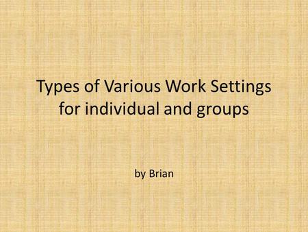 Types of Various Work Settings for individual and groups by Brian.