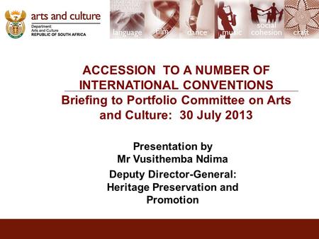 ACCESSION TO A NUMBER OF INTERNATIONAL CONVENTIONS Briefing to Portfolio Committee on Arts and Culture: 30 July 2013 Presentation by Mr Vusithemba Ndima.