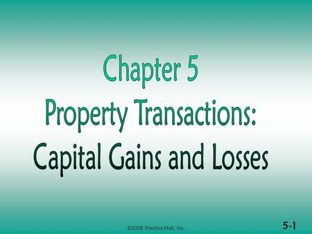 5-1 ©2008 Prentice Hall, Inc.. 5-2 ©2008 Prentice Hall, Inc. PROPERTY TRANSACTIONS: CAPITAL GAINS & LOSSES (1 of 2)  Determination of gain or loss 