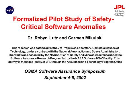 California Institute of Technology Formalized Pilot Study of Safety- Critical Software Anomalies Dr. Robyn Lutz and Carmen Mikulski This research was carried.