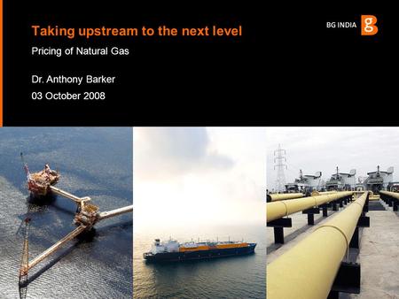 Pricing of Natural Gas Dr. Anthony Barker 03 October 2008 Taking upstream to the next level.