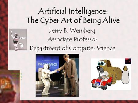 Artificial Intelligence: The Cyber Art of Being Alive Jerry B. Weinberg Associate Professor Department of Computer Science.