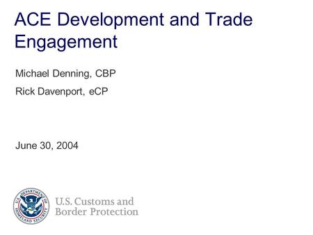 ACE Development and Trade Engagement Michael Denning, CBP Rick Davenport, eCP June 30, 2004.