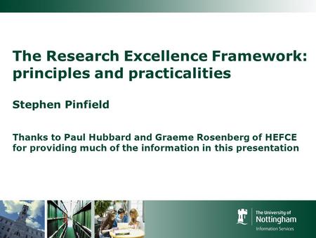 The Research Excellence Framework: principles and practicalities Stephen Pinfield Thanks to Paul Hubbard and Graeme Rosenberg of HEFCE for providing much.