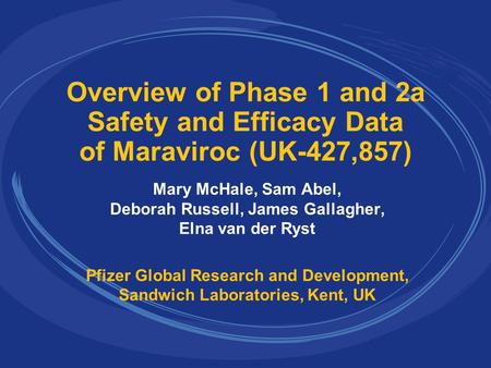 Overview of Phase 1 and 2a Safety and Efficacy Data of Maraviroc (UK-427,857) Mary McHale, Sam Abel, Deborah Russell, James Gallagher, Elna van der Ryst.